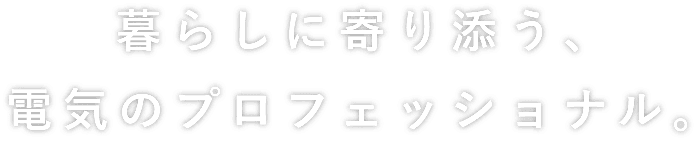 暮らしに寄り添う、電気のプロフェッショナル。