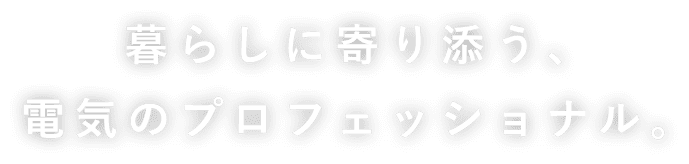 暮らしに寄り添う、電気のプロフェッショナル。